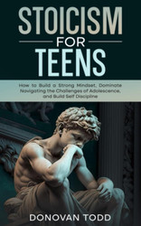 Stoicism For Teens: How to Build a Strong Mindset Dominate Navigating