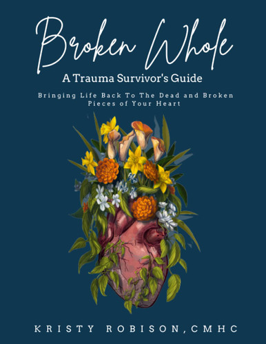 Broken Whole: A Trauma Survivor's Guide: Bringing Life Back To The