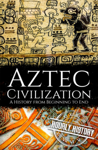 Aztec Civilization: A History from Beginning to End