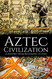 Aztec Civilization: A History from Beginning to End