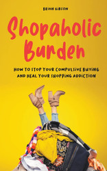 Shopaholic Burden How to Stop Your Compulsive Buying And Heal Your