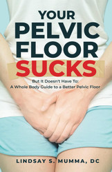 Your Pelvic Floor Sucks: But It Doesn't Have To: A Whole Body Guide