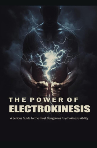 The Power of Electrokinesis: A Serious Guide to the most Dangerous