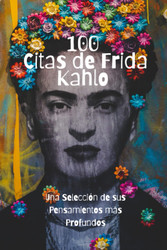 100 Citas de Frida Kahlo: Una Seleccion de sus Pensamientos Mas