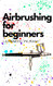 Airbrushing for Beginners