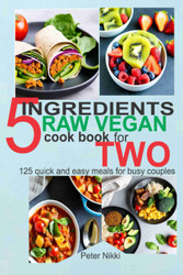 5 Ingredients Raw Vegan Cookbook for Two: 125 Quick and Easy Meals