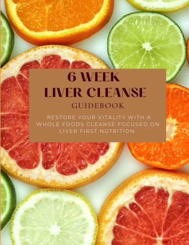 6 Week Liver Cleanse Guidebook: Restore your vitality with a Whole