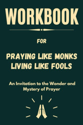 Workbook For Praying Like Monks Living Like Fools