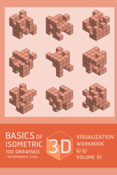 Basics of 3D Visualization Isometric 100 Drawing Workbook /