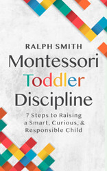 Montessori Toddler Discipline: 7 Steps to Raising a Smart Curious and