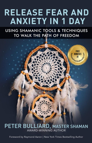 Release Fear And Anxiety In 1 Day: Using Shamanic Techniques to Walk