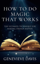 How to Do Magic That Works: The Ultimate Technique for Making Things