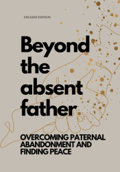 Beyond the Absent Father Overcoming Paternal Abandonment and Finding