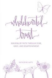 Wholehearted Trust: Walking by Faith Through Fear Grief and