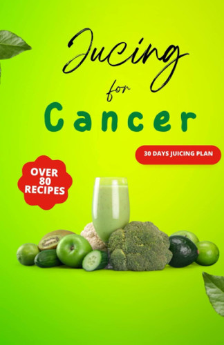 Juicing for Cancer: Empower Your Body's Natural Defenses with