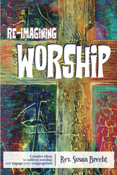 Re-imagining Worship: Creative Ideas to Enliven Worship and Engage