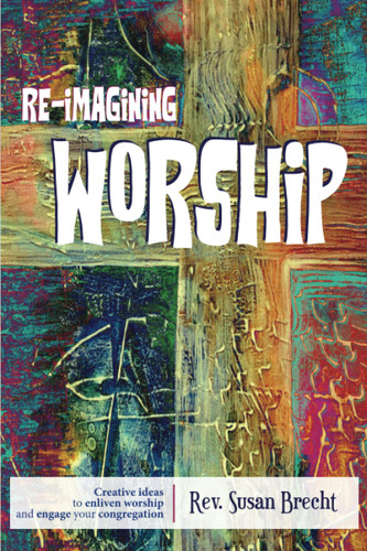 Re-imagining Worship: Creative Ideas to Enliven Worship and Engage