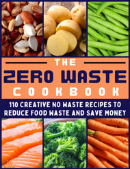 The Zero Waste Cookbook: 110 Creative No Waste Recipes to Reduce Food
