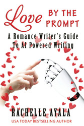 Love by the Prompt: A Romance Writer's Guide to AI-Powered Writing: