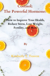 Cortisol; The Powerful Hormone: How to Improve Your Health Reduce