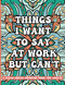Things I Want To Say At Work But Can't