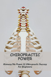 Chiropractic Power: Harness The Power Of Chiropractic Success For