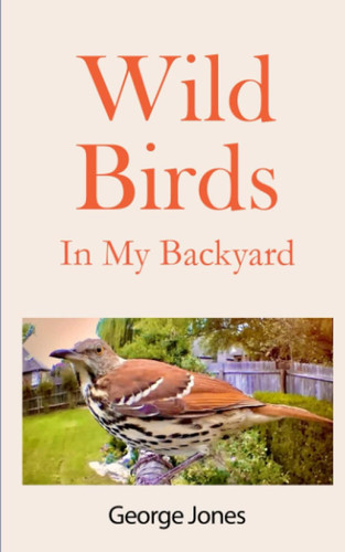 Wild Birds In My Backyard: A Revolutionary Coffee Table Guide to