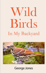 Wild Birds In My Backyard: A Revolutionary Coffee Table Guide to