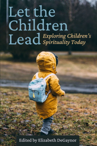 Let the Children Lead: Exploring Children's Spirituality Today Let the Children Lead: Exploring Children's Spirituality Today
