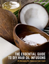 The Essential Guide to DIY Hair Oil Infusions: 25 Recipes for Natural