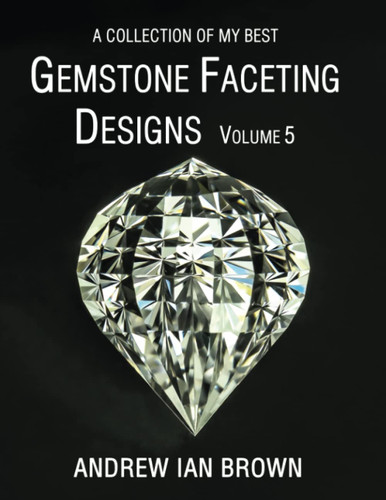 A collection of my best Gemstone Faceting Designs Volume 5 A collection of my best Gemstone Faceting Designs Volume 5