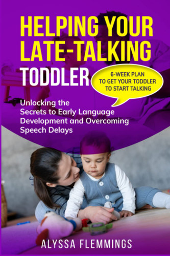 Helping Your Late-Talking Toddler: Unlocking the Secrets to Early Helping Your Late-Talking Toddler: Unlocking the Secrets to Early