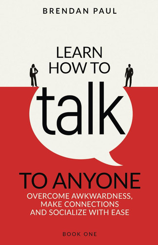 Learn How To Talk To Anyone: Overcome Awkwardness Make Connections