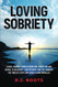 Loving Sobriety: A Real Journey from Alcoholism Addiction and Denial