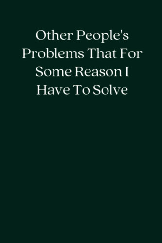Other People's Problems That For Some Reason I Have To Solve