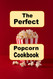 The Perfect Popcorn Cookbook: Savory Salty and Sweet Popcorn Snack