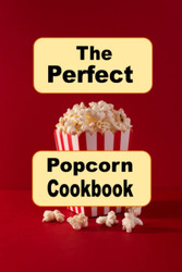 The Perfect Popcorn Cookbook: Savory Salty and Sweet Popcorn Snack