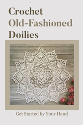 Crochet Old-Fashioned Doilies: Get Started by Your Hand: