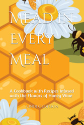 Mead in Every Meal: A Cookbook with Recipes Infused with the Flavors