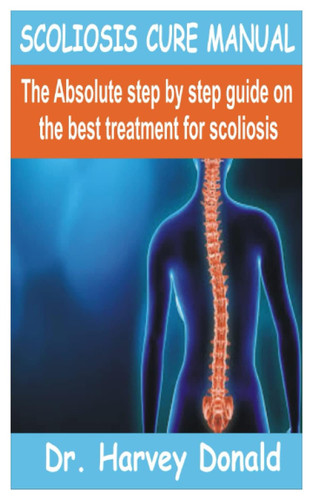 SCOLIOSIS CURE MANUAL: The Absolute step by step guide on the best