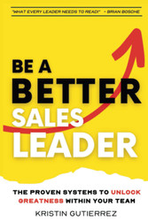 Be A Better Sales Leader: The Proven Systems to Unlock Greatness
