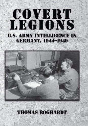 Covert Legions: U.S. Army Intelligence in Germany 1944-1949