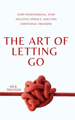 The Art of Letting Go: Stop Overthinking Stop Negative Spirals and