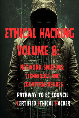 Ethical Hacking Volume 8: Network Sniffing: Techniques and Ethical Hacking Volume 8: Network Sniffing: Techniques and