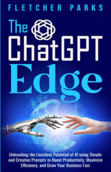 The ChatGPT Edge: Unleashing The Limitless Potential Of AI Using