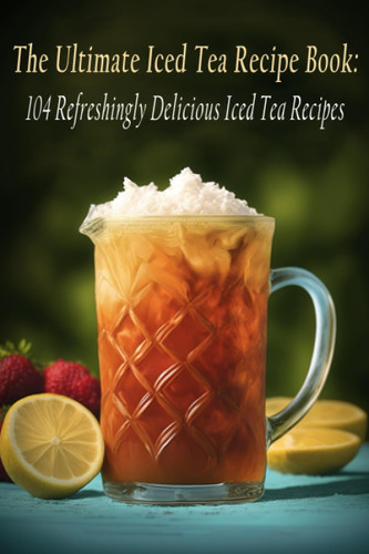 The Ultimate Iced Tea Recipe Book: 104 Refreshingly Delicious Iced