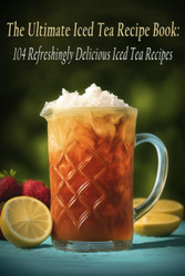 The Ultimate Iced Tea Recipe Book: 104 Refreshingly Delicious Iced