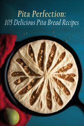 Pita Perfection: 105 Delicious Pita Bread Recipes