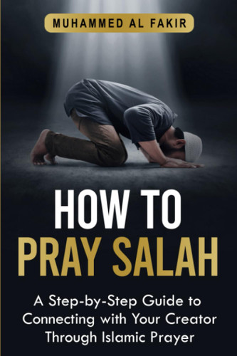 How to Pray Salah: A Step-By-Step Guide to Connecting With Your