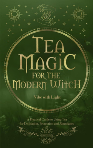 Tea Magic: A Complete Guide to Crafting and Using Tea for